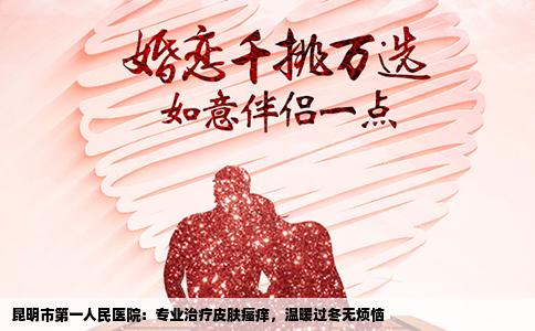 昆明市第一人民醫(yī)院：專業(yè)治療皮膚瘙癢，溫暖過冬無煩惱