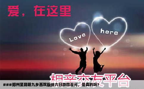 ###鄭州至昆明九鄉(xiāng)西雙版納六日游四百元，是真的嗎？