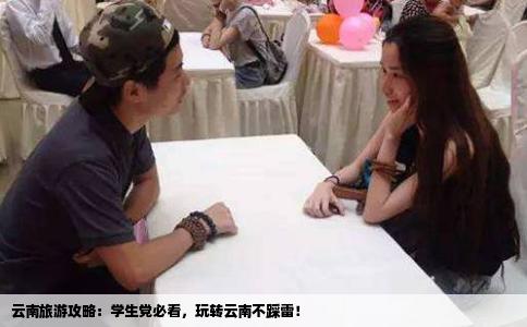 云南旅游攻略：學生黨必看，玩轉(zhuǎn)云南不踩雷！