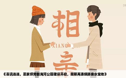 《喜訊連連，巫家壩旁新海河公園建設(shè)開啟，昆明再添綠肺親水寶地》