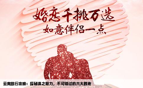 云南旅行攻略：探秘滇之魅力，不可錯(cuò)過的六大勝地