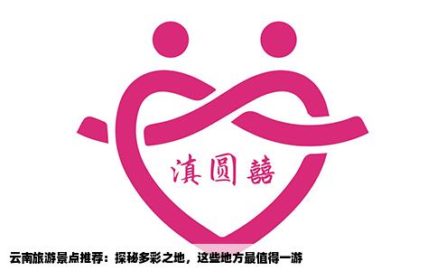 云南旅游景點(diǎn)推薦：探秘多彩之地，這些地方最值得一游