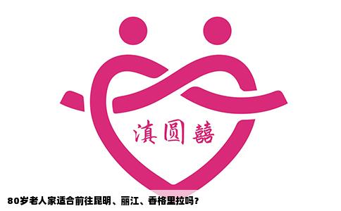 80歲老人家適合前往昆明、麗江、香格里拉嗎？