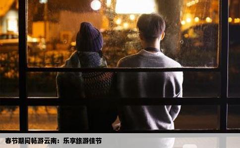 春節(jié)期間暢游云南：樂(lè)享旅游佳節(jié)