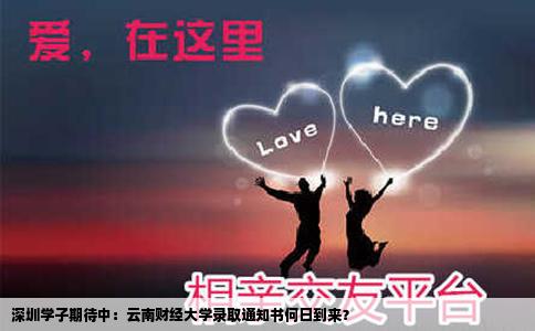深圳學(xué)子期待中：云南財(cái)經(jīng)大學(xué)錄取通知書何日到來？
