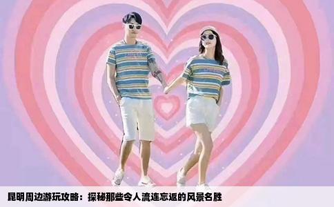 昆明周邊游玩攻略：探秘那些令人流連忘返的風(fēng)景名勝