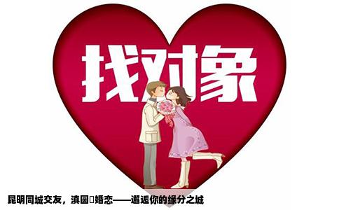 昆明同城交友，滇圓囍婚戀——邂逅你的緣分之城