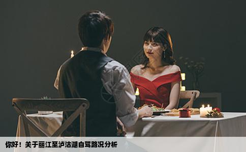 你好！關(guān)于麗江至瀘沽湖自駕路況分析